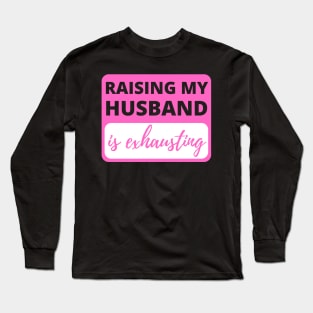 Raising My Husband is Exhausting - Funny Sarcastic Long Sleeve T-Shirt